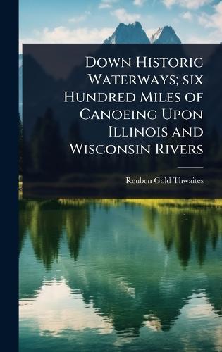 Down Historic Waterways; six Hundred Miles of Canoeing Upon Illinois and Wisconsin Rivers  by Reuben Gold Thwaites at Abbey's Bookshop, 