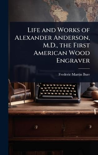Life and Works of Alexander Anderson, M.D., the First American Wood Engraver  by Frederic Martin Burr at Abbey's Bookshop, 