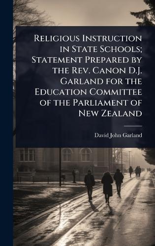Religious Instruction in State Schools; Statement Prepared by the Rev. Canon D.J. Garland for the Education Committee of the Parliament of New Zealand  by David John Garland at Abbey's Bookshop, 
