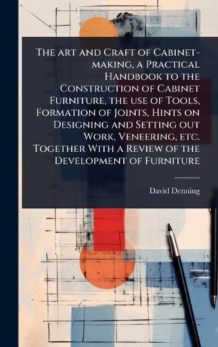 The art and Craft of Cabinet-making, a Practical Handbook to the Construction of Cabinet Furniture, the use of Tools, Formation of Joints, Hints on Designing and Setting out Work, Veneering, etc. Together With a Review of the Development of Furniture  by David Denning at Abbey's Bookshop, 