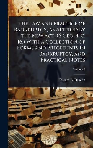 The law and Practice of Bankruptcy, as Altered by the new act, (6 Geo. 4. c. 16.) With a Collection of Forms and Precedents in Bankruptcy, and Practical Notes  by Edward E Deacon at Abbey's Bookshop, 