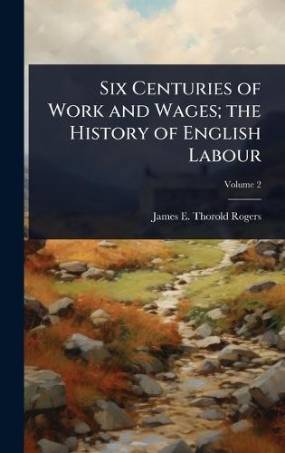 Six Centuries of Work and Wages; the History of English Labour  by James E Thorold 1823-1890 Rogers at Abbey's Bookshop, 