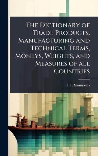 The Dictionary of Trade Products, Manufacturing and Technical Terms, Moneys, Weights, and Measures of all Countries  by P L 1814-1897 Simmonds at Abbey's Bookshop, 