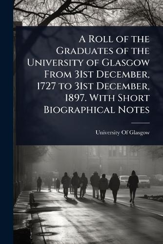A Roll of the Graduates of the University of Glasgow From 31st December, 1727 to 31st December, 1897. With Short Biographical Notes  by University of Glasgow at Abbey's Bookshop, 