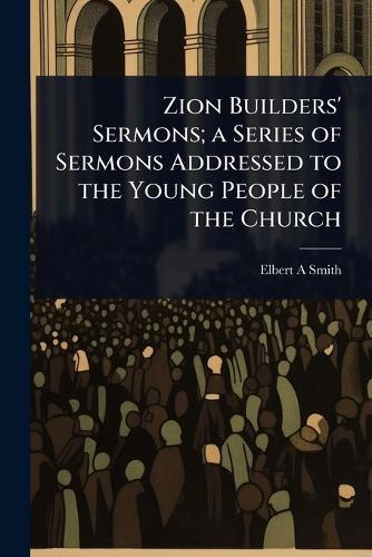 Zion Builders' Sermons; a Series of Sermons Addressed to the Young People of the Church  by Elbert A Smith at Abbey's Bookshop, 
