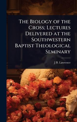 The Biology of the Cross; Lectures Delivered at the Southwestern Baptist Theological Seminary  by J B 1873-1968 Lawrence at Abbey's Bookshop, 