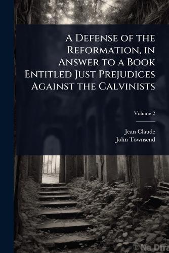 A Defense of the Reformation, in Answer to a Book Entitled Just Prejudices Against the Calvinists  by Jean Claude at Abbey's Bookshop, 