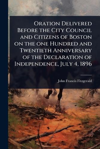 Oration Delivered Before the City Council and Citizens of Boston on the one Hundred and Twentieth Anniversary of the Declaration of Independence, July 4, 1896  by John Francis Fitzgerald at Abbey's Bookshop, 