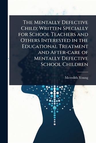 The Mentally Defective Child; Written Specially for School Teachers and Others Interested in the Educational Treatment and After-care of Mentally Defective School Children  by Meredith Young at Abbey's Bookshop, 