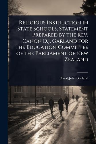 Religious Instruction in State Schools; Statement Prepared by the Rev. Canon D.J. Garland for the Education Committee of the Parliament of New Zealand  by David John Garland at Abbey's Bookshop, 