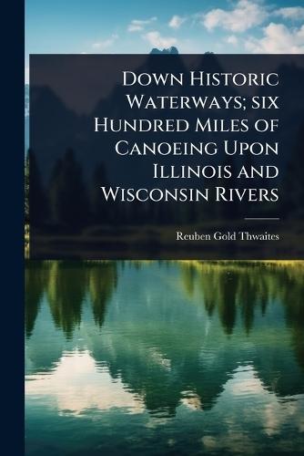 Down Historic Waterways; six Hundred Miles of Canoeing Upon Illinois and Wisconsin Rivers  by Reuben Gold Thwaites at Abbey's Bookshop, 