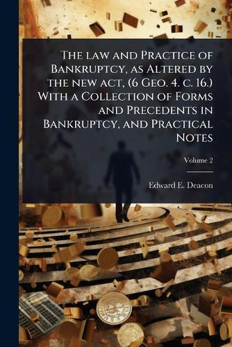 The law and Practice of Bankruptcy, as Altered by the new act, (6 Geo. 4. c. 16.) With a Collection of Forms and Precedents in Bankruptcy, and Practical Notes  by Edward E Deacon at Abbey's Bookshop, 