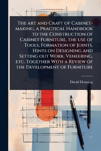 The art and Craft of Cabinet-making, a Practical Handbook to the Construction of Cabinet Furniture, the use of Tools, Formation of Joints, Hints on Designing and Setting out Work, Veneering, etc. Together With a Review of the Development of Furniture  by David Denning at Abbey's Bookshop, 