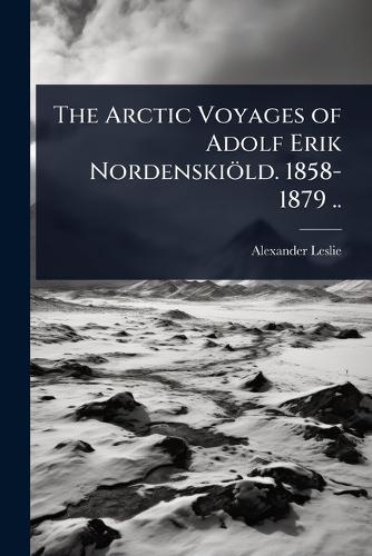 The Arctic Voyages of Adolf Erik Nordenskiöld. 1858-1879 ..  by Alexander Leslie at Abbey's Bookshop, 