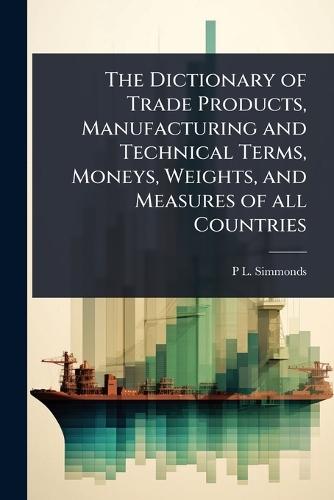 The Dictionary of Trade Products, Manufacturing and Technical Terms, Moneys, Weights, and Measures of all Countries  by P L 1814-1897 Simmonds at Abbey's Bookshop, 