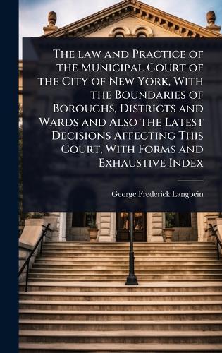 The law and Practice of the Municipal Court of the City of New York, With the Boundaries of Boroughs, Districts and Wards and Also the Latest Decisions Affecting This Court, With Forms and Exhaustive Index  by George F[rederick] Langbein at Abbey's Bookshop, 