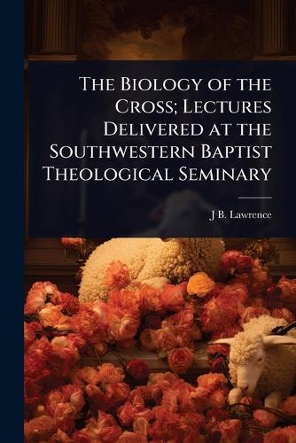 The Biology of the Cross; Lectures Delivered at the Southwestern Baptist Theological Seminary  by J B 1873-1968 Lawrence at Abbey's Bookshop, 