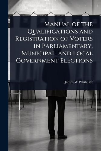 Manual of the Qualifications and Registration of Voters in Parliamentary, Municipal, and Local Government Elections  by James W Whitelaw at Abbey's Bookshop, 
