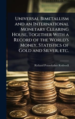 Universal Bimetallism and an International Monetary Clearing House, Together With a Record of the World's Money, Statistics of Gold and Silver, etc.  by Richard Pennefather Rothwell at Abbey's Bookshop, 
