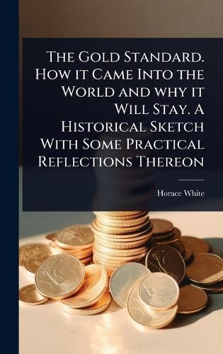 The Gold Standard. How it Came Into the World and why it Will Stay. A Historical Sketch With Some Practical Reflections Thereon  by Horace White at Abbey's Bookshop, 