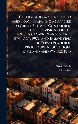 The Housing Acts, 1890-1909, and Town Planning as Applied to Great Britain. Containing the Provisions of the Housing, Town Planning &c., etc., Act, 1909, and Embodying the Town Planning Procedure Regulations (England and Wales), 1910.  by Great Britain at Abbey's Bookshop, 