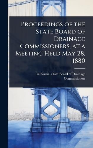 Proceedings of the State Board of Drainage Commissioners, at a Meeting Held May 28, 1880  by California State Board of Drainage C at Abbey's Bookshop, 