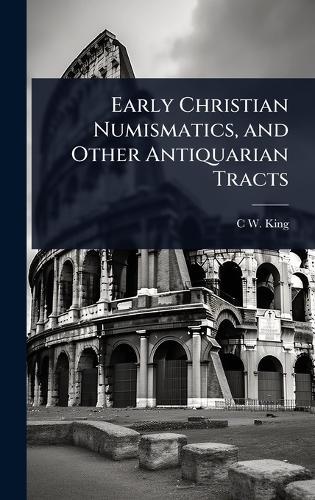 Early Christian Numismatics, and Other Antiquarian Tracts  by C W 1818-1888 King at Abbey's Bookshop, 