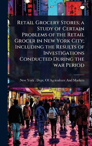Retail Grocery Stores; a Study of Certain Problems of the Retail Grocer in New York City; Including the Results of Investigations Conducted During the war Period  by New York (State) Dept of Agricultur at Abbey's Bookshop, 