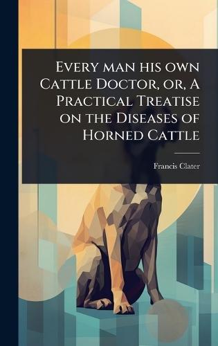 Every man his own Cattle Doctor, or, A Practical Treatise on the Diseases of Horned Cattle  by Francis Clater at Abbey's Bookshop, 