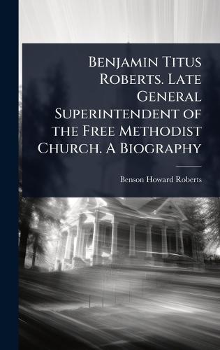 Benjamin Titus Roberts. Late General Superintendent of the Free Methodist Church. A Biography  by Benson Howard Roberts at Abbey's Bookshop, 