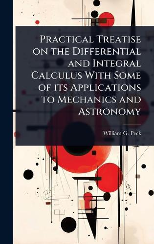 Practical Treatise on the Differential and Integral Calculus With Some of its Applications to Mechanics and Astronomy  by William G 1820-1892 Peck at Abbey's Bookshop, 