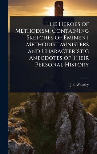 The Heroes of Methodism, Containing Sketches of Eminent Methodist Ministers and Characteristic Anecdotes of Their Personal History  by J B 1809-1875 Wakeley at Abbey's Bookshop, 