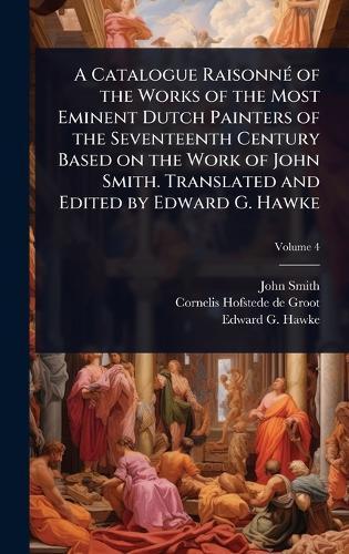 A Catalogue RaisonnÃ(c) of the Works of the Most Eminent Dutch Painters of the Seventeenth Century Based on the Work of John Smith. Translated and Edited by Edward G. Hawke  by John Smith at Abbey's Bookshop, 