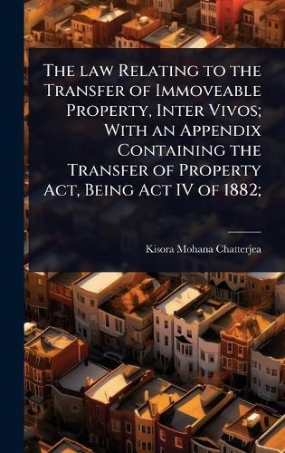 The law Relating to the Transfer of Immoveable Property, Inter Vivos; With an Appendix Containing the Transfer of Property Act, Being Act IV of 1882;  by Kisora Mohana Chatterjea at Abbey's Bookshop, 