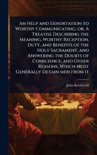 An Help and Exhortation to Worthy Communicating, or, A Treatise Describing the Meaning, Worthy Reception, Duty, and Benefits of the Holy Sacrament, and Answering the Doubts of Conscience, and Other Reasons, Which Most Generally Detain men From It  by John Kettlewell at Abbey's Bookshop, 