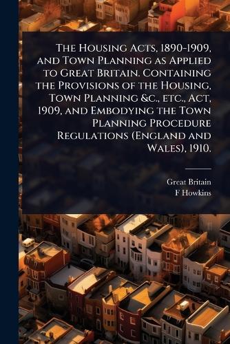 The Housing Acts, 1890-1909, and Town Planning as Applied to Great Britain. Containing the Provisions of the Housing, Town Planning &c., etc., Act, 1909, and Embodying the Town Planning Procedure Regulations (England and Wales), 1910.  by Great Britain at Abbey's Bookshop, 