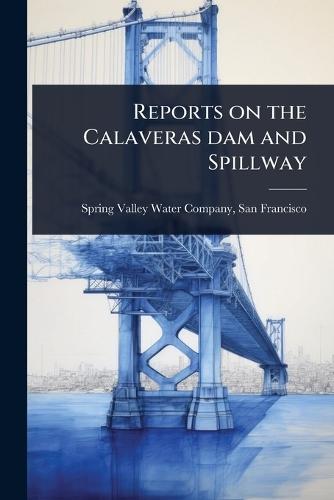 Reports on the Calaveras dam and Spillway  by San Fran Spring Valley Water Company at Abbey's Bookshop, 