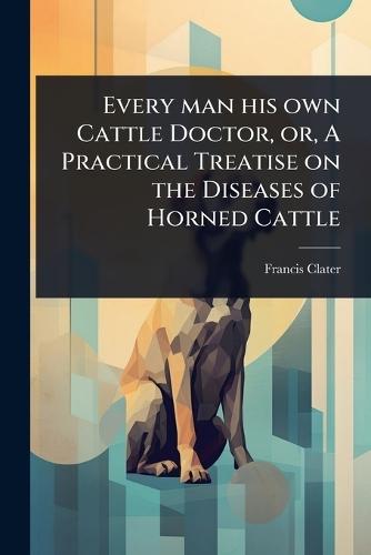 Every man his own Cattle Doctor, or, A Practical Treatise on the Diseases of Horned Cattle  by Francis Clater at Abbey's Bookshop, 