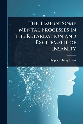 The Time of Some Mental Processes in the Retardation and Excitement of Insanity  by Shepherd Ivory Franz at Abbey's Bookshop, 