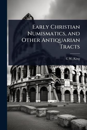 Early Christian Numismatics, and Other Antiquarian Tracts  by C W 1818-1888 King at Abbey's Bookshop, 