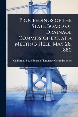 Proceedings of the State Board of Drainage Commissioners, at a Meeting Held May 28, 1880  by California State Board of Drainage C at Abbey's Bookshop, 