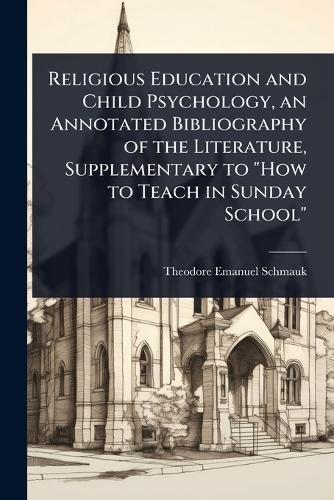 Religious Education and Child Psychology, an Annotated Bibliography of the Literature, Supplementary to ""How to Teach in Sunday School""  by Theodore Emanuel Schmauk at Abbey's Bookshop, 
