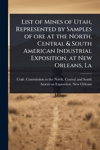 List of Mines of Utah, Represented by Samples of ore at the North, Central & South American Industrial Exposition, at New Orleans, La  by Centra Utah Commission to the North at Abbey's Bookshop, 
