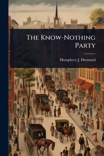 The Know-Nothing Party  by Humphrey J 1858-1932 Desmond at Abbey's Bookshop, 