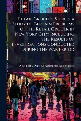 Retail Grocery Stores; a Study of Certain Problems of the Retail Grocer in New York City; Including the Results of Investigations Conducted During the war Period  by New York (State) Dept of Agricultur at Abbey's Bookshop, 