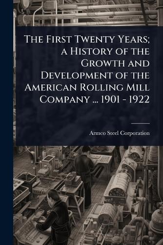 The First Twenty Years; a History of the Growth and Development of the American Rolling Mill Company ... 1901 - 1922  by Armco Steel Corporation at Abbey's Bookshop, 