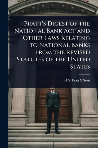 Pratt's Digest of the National Bank Act and Other Laws Relating to National Banks From the Revised Statutes of the United States  by A S Pratt & Sons at Abbey's Bookshop, 