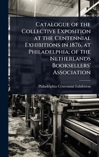 Catalogue of the Collective Exposition at the Centennial Exhibitions in 1876, at Philadelphia; of the Netherlands Booksellers' Association  by 1 Philadelphia Centennial Exhibition at Abbey's Bookshop, 