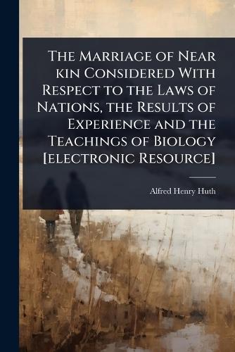 The Marriage of Near kin Considered With Respect to the Laws of Nations, the Results of Experience and the Teachings of Biology [electronic Resource]  by Alfred Henry Huth at Abbey's Bookshop, 