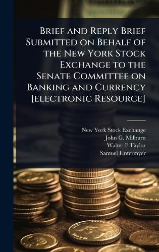 Brief and Reply Brief Submitted on Behalf of the New York Stock Exchange to the Senate Committee on Banking and Currency [electronic Resource]  by New York Stock Exchange at Abbey's Bookshop, 